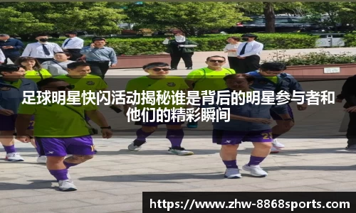 足球明星快闪活动揭秘谁是背后的明星参与者和他们的精彩瞬间