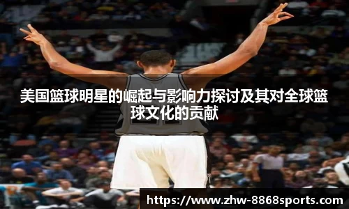 美国篮球明星的崛起与影响力探讨及其对全球篮球文化的贡献